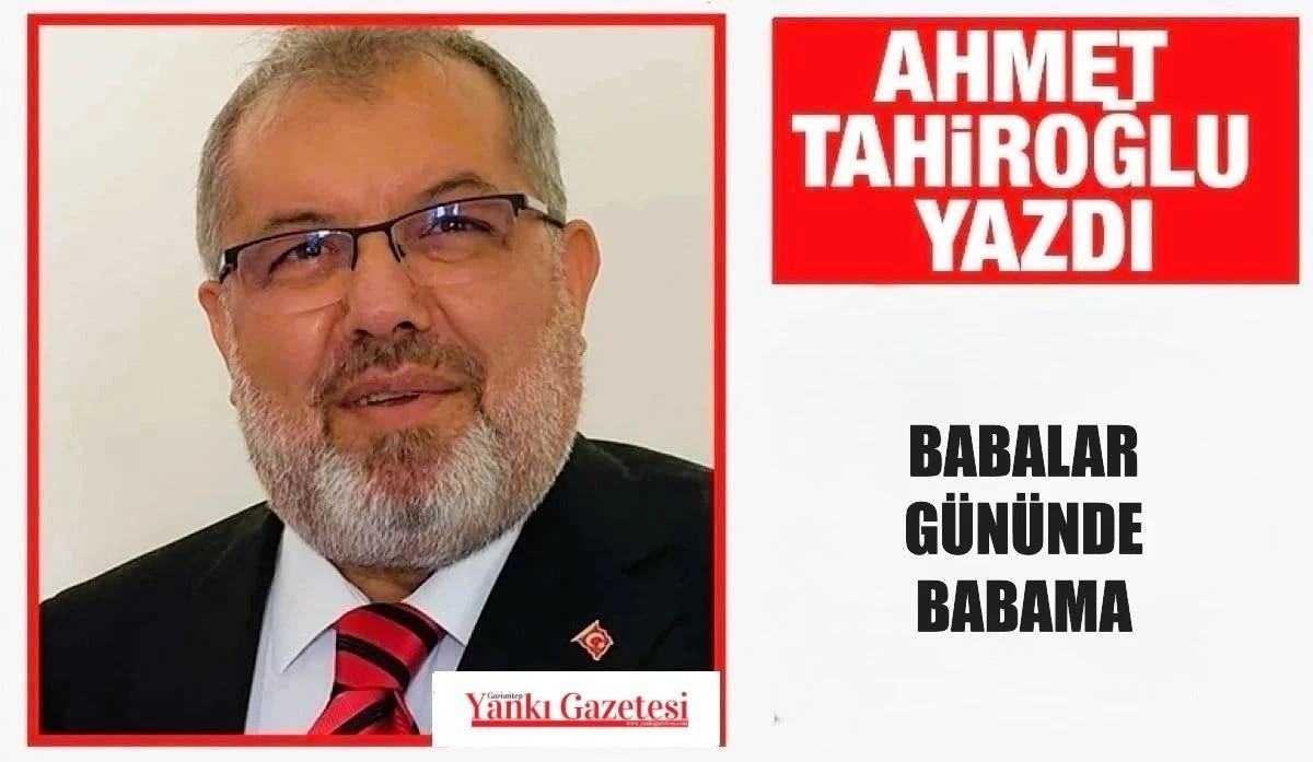 AHMET TAHİROĞLU YAZDI:  BABALAR G&Uuml;N&Uuml;NDE BABAMA