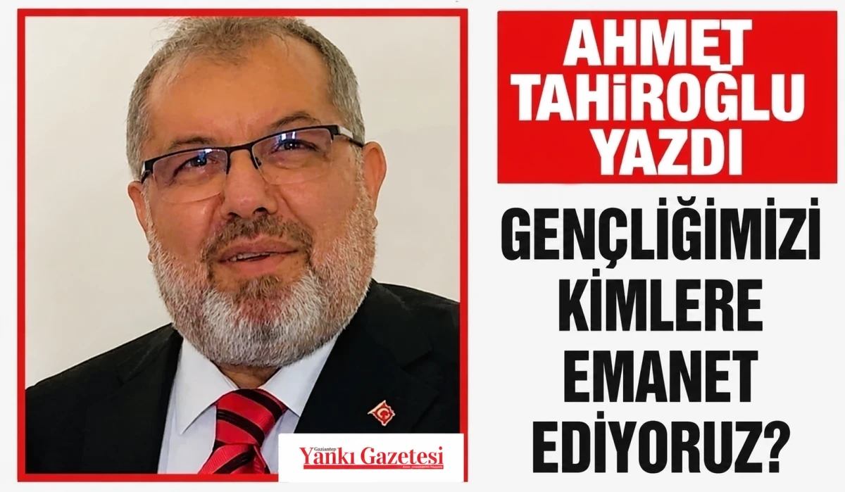 AHMET TAHİROĞLU YAZDI: GEN&Ccedil;LİĞİMİZİ KİMLERE EMANET EDİYORUZ?