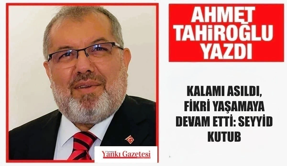 Ahmet Tahiroğlu Yazdı: KALAMI ASILDI, FİKRİ YAŞAMAYA DEVAM ETTİ: SEYYİD KUTUB