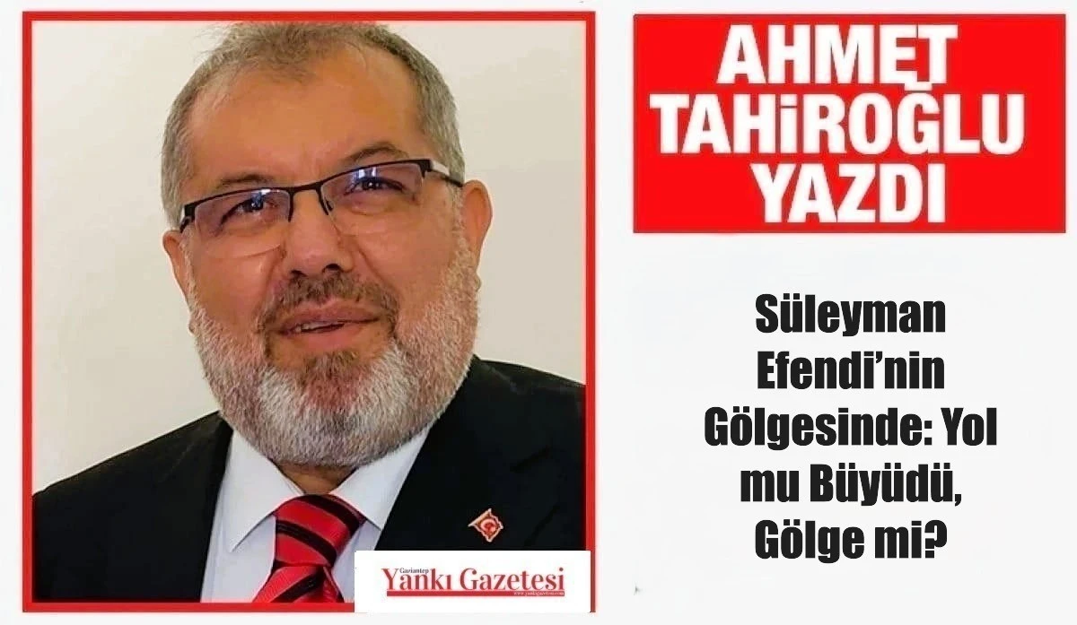 Ahmet Tahiroğlu Yazdı: S&uuml;leyman Efendi&rsquo;nin G&ouml;lgesinde: Yol mu B&uuml;y&uuml;d&uuml;, G&ouml;lge mi?
