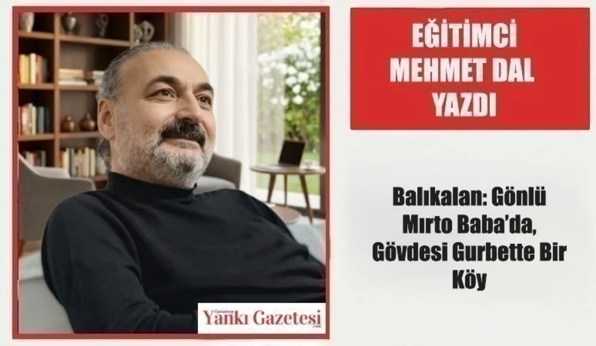 Eğitimci Mehmet Dal Yazdı: Balıkalan: G&ouml;nl&uuml; Mırto Baba&rsquo;da, G&ouml;vdesi Gurbette Bir K&ouml;y