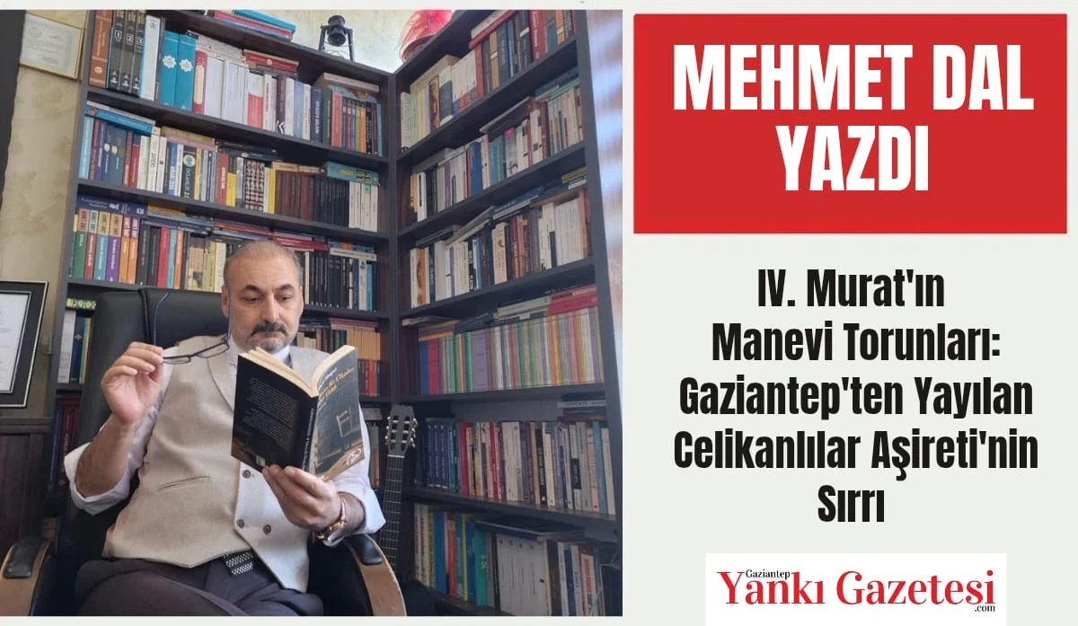 Eğitimci Mehmet Dal Yazdı: IV. Murat'ın Manevi Torunları: Gaziantep'ten Yayılan Celikanlılar Aşireti'nin Sırrı 