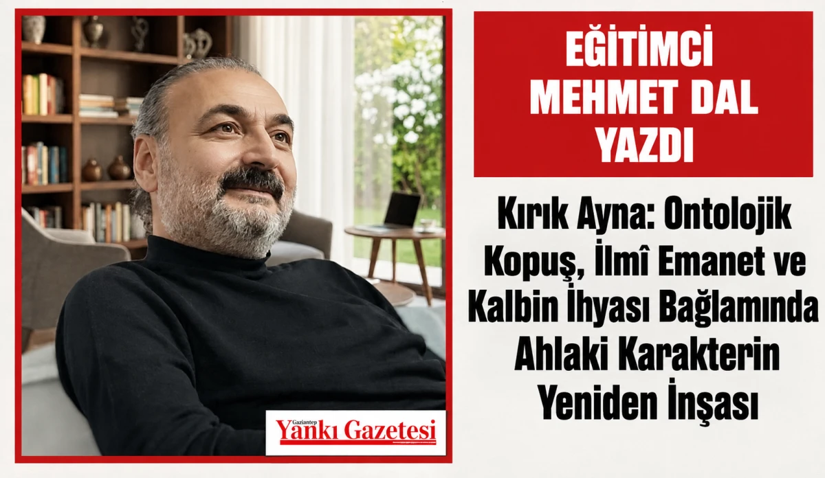 Eğitimci Mehmet Dal Yazdı: Kırık Ayna: Ontolojik Kopuş, İlm&icirc; Emanet ve Kalbin İhyası Bağlamında Ahlaki Karakterin Yeniden İnşası