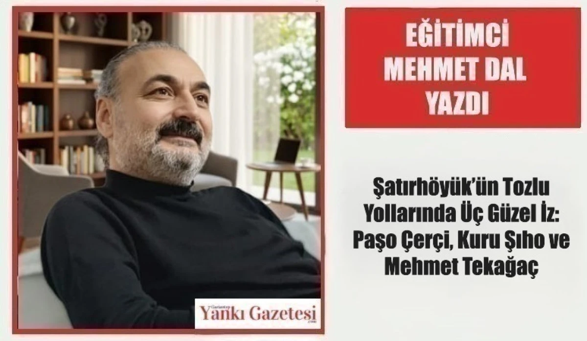 Eğitimci Mehmet Dal Yazdı: Şatırh&ouml;y&uuml;k&rsquo;&uuml;n Tozlu Yollarında &Uuml;&ccedil; G&uuml;zel İz: Paşo &Ccedil;er&ccedil;i, Kuru Şıho ve Mehmet Tekağa&ccedil;