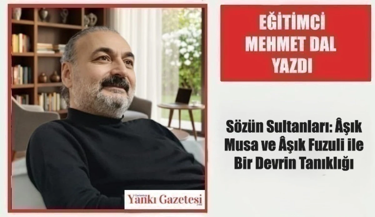Eğitimci Mehmet Dal Yazdı: S&ouml;z&uuml;n Sultanları: &Acirc;şık Musa ve &Acirc;şık Fuzuli ile Bir Devrin Tanıklığı