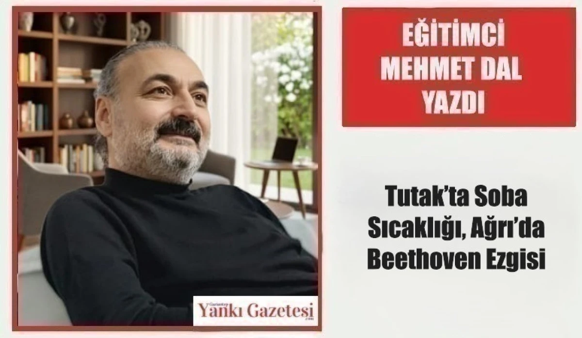 Eğitimci Mehmet Dal Yazdı: Tutak&rsquo;ta Soba Sıcaklığı, Ağrı&rsquo;da Beethoven Ezgisi