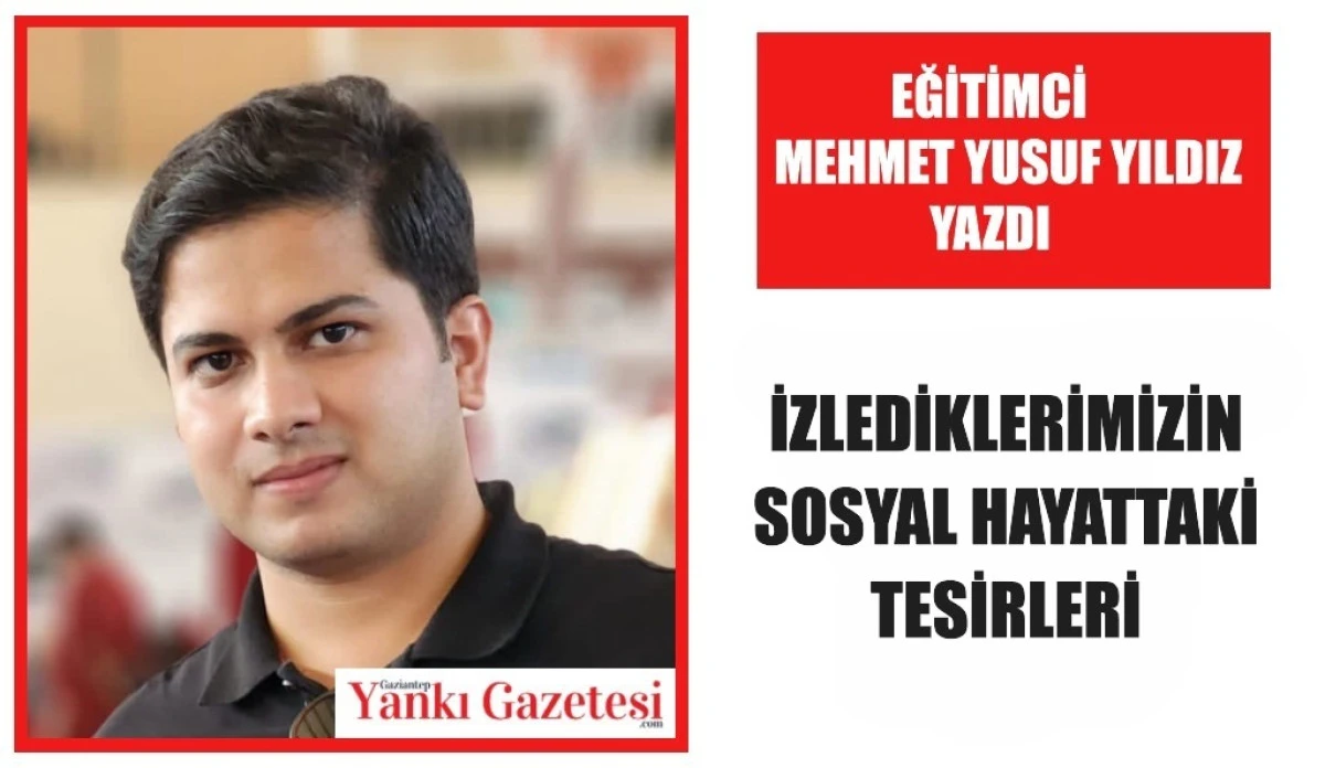 Eğitimci Mehmet Yusuf Yıldız Yazdı: İzlediklerimizin Sosyal Hayattaki Tesirleri