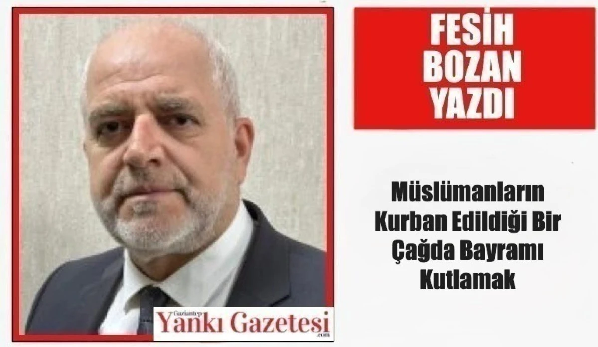 Fesih Bozan Yazdı: M&uuml;sl&uuml;manların Kurban Edildiği Bir &Ccedil;ağda Bayramı Kutlamak