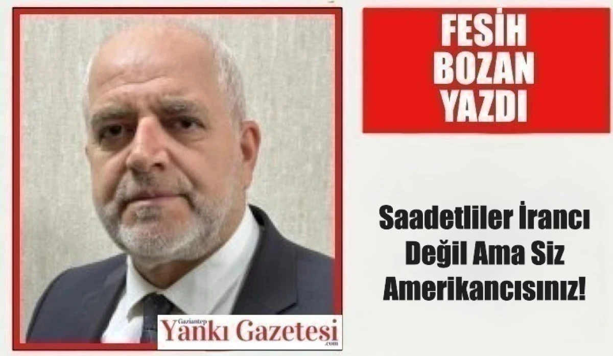 Fesih Bozan Yazdı: Saadetliler İrancı Değil Ama Siz Amerikancısınız!