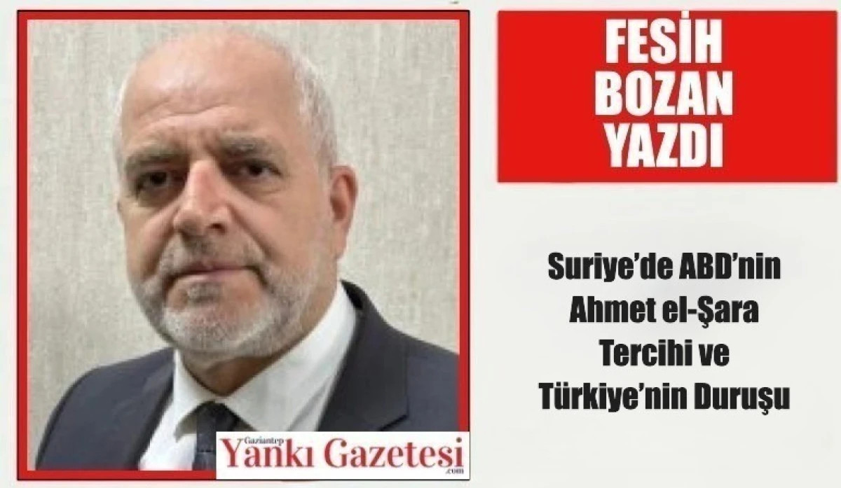 Fesih Bozan Yazdı: Suriye&rsquo;de ABD&rsquo;nin Ahmet el-Şara Tercihi ve T&uuml;rkiye&rsquo;nin Duruşu