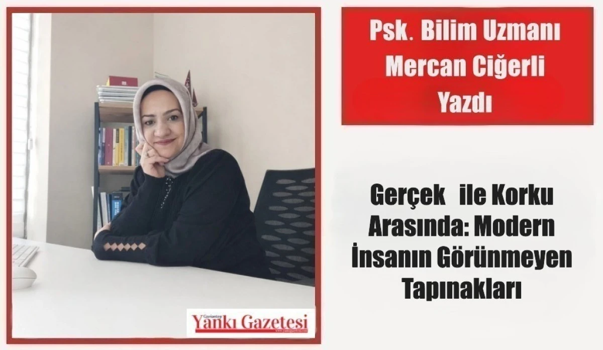 Psk. Bilim Uzmanı Mercan Ciğerli Yazdı: Ger&ccedil;ek   ile Korku Arasında: Modern İnsanın G&ouml;r&uuml;nmeyen Tapınakları