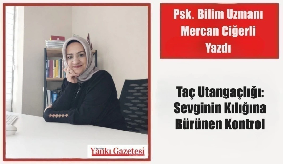 Psk. Bilim Uzmanı Mercan Ciğerli Yazdı: Ta&ccedil; Utanga&ccedil;lığı: Sevginin Kılığına B&uuml;r&uuml;nen Kontrol