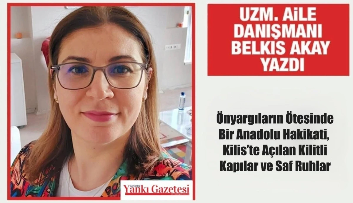Uzm. Aile Danışmanı Belkıs Akay yazdı: &Ouml;nyargıların &Ouml;tesinde Bir Anadolu Hakikati,  Kilis&rsquo;te A&ccedil;ılan Kilitli Kapılar ve Saf Ruhlar