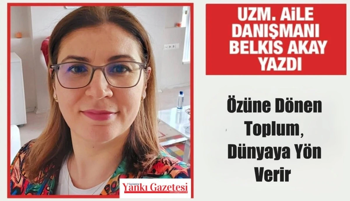 Uzm. Aile Danışmanı Belkıs Akay yazdı: “Özüne Dönen Toplum, Dünyaya Yön Verir 
