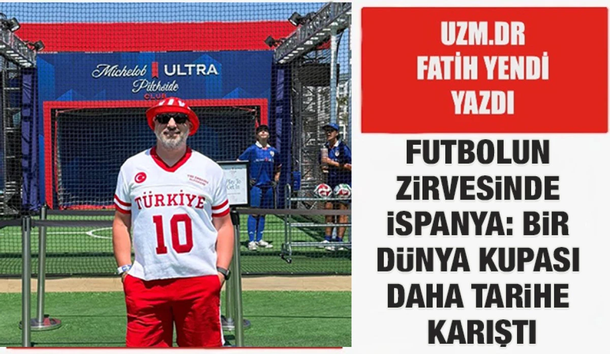 Uzm.Dr. Fatih Yendi Yazdı: FUTBOLUN ZİRVESİNDE İSPANYA: BİR D&Uuml;NYA KUPASI DAHA TARİHE KARIŞTI
