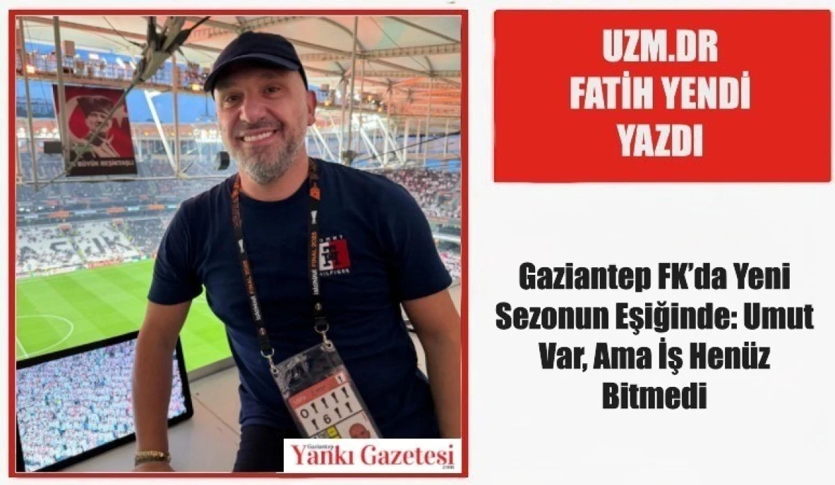 Uzm.Dr Fatih Yendi Yazdı: Gaziantep FK&rsquo;da Yeni Sezonun Eşiğinde: Umut Var, Ama İş Hen&uuml;z Bitmedi