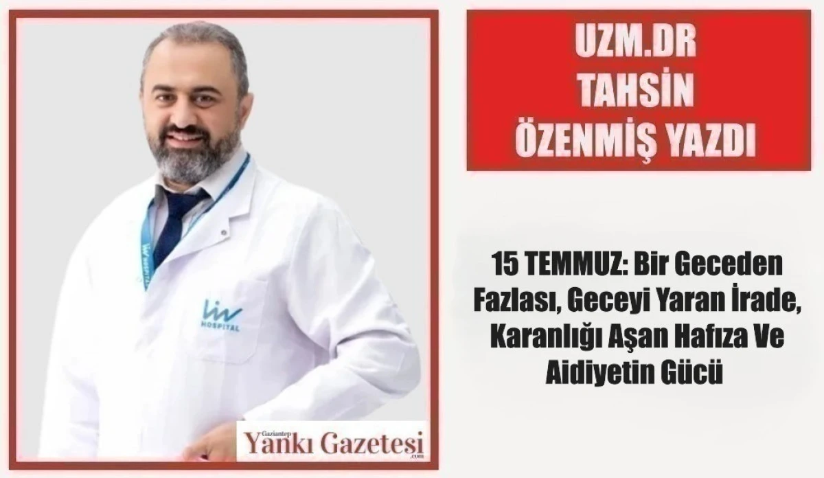 Uzm.Dr. Tahsin &Ouml;zenmiş Yazdı: 15 TEMMUZ: Bir Geceden Fazlası, Geceyi Yaran İrade, Karanlığı Aşan Hafıza Ve Aidiyetin G&uuml;c&uuml; 