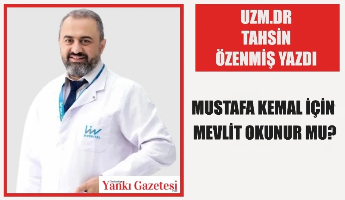 Uzm.Dr. Tahsin Özenmiş Yazdı: Mustafa Kemal İçin Mevlit Okunur mu?