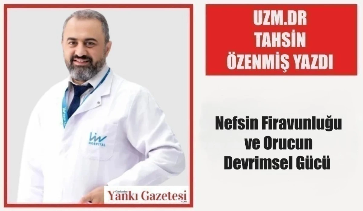 Uzm.Dr Tahsin &Ouml;zenmiş Yazdı: Nefsin Firavunluğu ve Orucun Devrimsel G&uuml;c&uuml; 