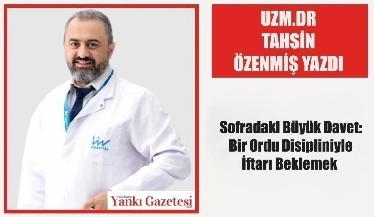 Uzm.Dr Tahsin &Ouml;zenmiş Yazdı: Sofradaki B&uuml;y&uuml;k Davet: Bir Ordu Disipliniyle İftarı Beklemek 