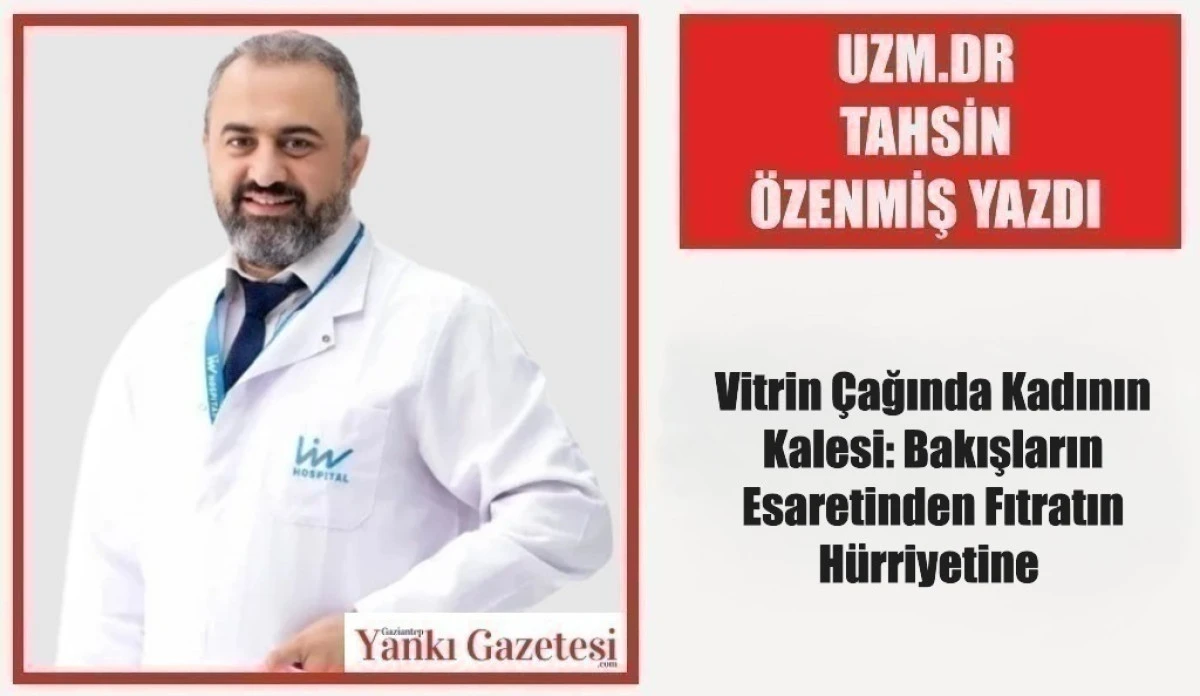 Uzm.Dr Tahsin &Ouml;zenmiş Yazdı: Vitrin &Ccedil;ağında Kadının Kalesi: Bakışların Esaretinden Fıtratın H&uuml;rriyetine  